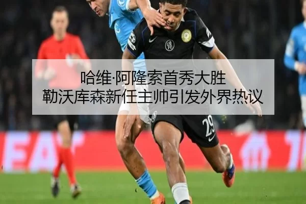 哈维·阿隆索首秀大胜 勒沃库森新任主帅引发外界热议